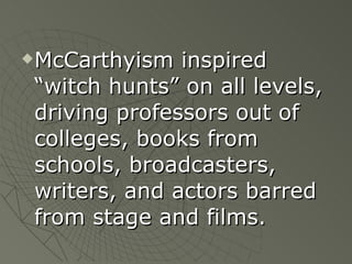 McCarthyism inspired “witch hunts” on all levels, driving professors out of colleges, books from schools, broadcasters, writers, and actors barred from stage and films. 