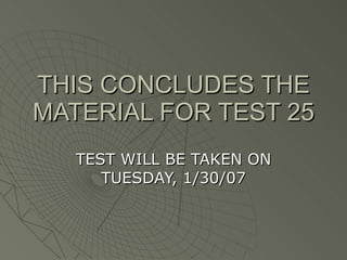 THIS CONCLUDES THE MATERIAL FOR TEST 25 TEST WILL BE TAKEN ON TUESDAY, 1/30/07 
