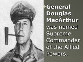 General Douglas MacArthur  was named Supreme Commander of the Allied Powers. 