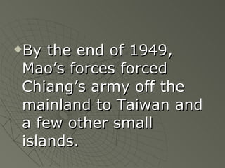 By the end of 1949, Mao’s forces forced Chiang’s army off the mainland to Taiwan and a few other small islands. 