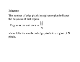 Edgeness
The number of edge pixels in a given region indicates
the busyness of that region.
                            p
 Edgeness per unit area =
                            N
where |p| is the number of edge pixels in a region of N
pixels.
 