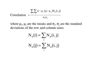 ∑∑ (i − µ )(j − µ )N
                   i   j
                            i       j    d   [i, j]
Correlation   =
                            σiσ j

where µi, µj are the means and σi, σj are the standard
deviations of the row and column sums

              N d [i] = ∑ N d [i, j]
                            j

              N d [j] = ∑ N d [i, j]
                                i
 