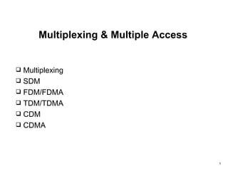 Multiplexing & Multiple Access


 Multiplexing
 SDM
 FDM/FDMA
 TDM/TDMA
 CDM
 CDMA




                                       1
 