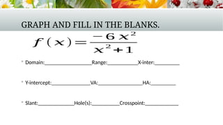 GRAPH AND FILL IN THE BLANKS.
 Domain:_________________Range:___________X-inter:_________
 Y-intercept:______________VA:________________HA:_________
 Slant:_____________Hole(s):__________Crosspoint:____________
𝑓 ( 𝑥)=
− 6 𝑥2
𝑥
2
+1
 