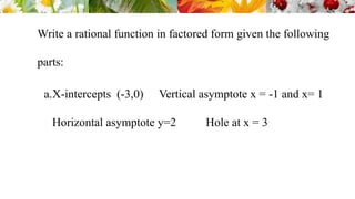 Write a rational function in factored form given the following
parts:
a.X-intercepts (-3,0) Vertical asymptote x = -1 and x= 1
Horizontal asymptote y=2 Hole at x = 3
 