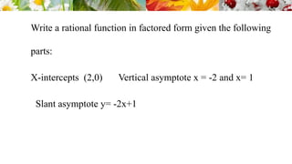 Write a rational function in factored form given the following
parts:
X-intercepts (2,0) Vertical asymptote x = -2 and x= 1
Slant asymptote y= -2x+1
 