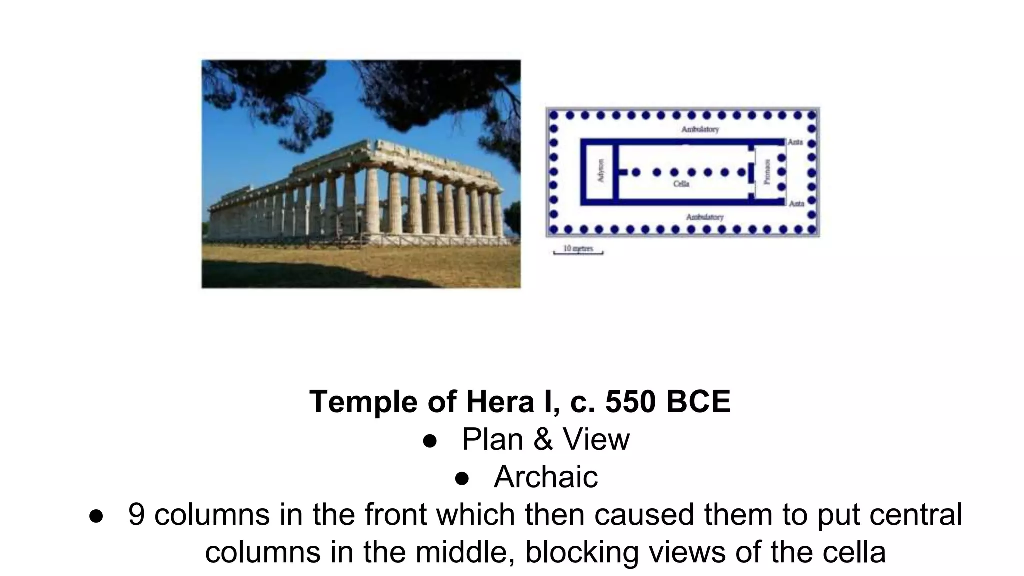 Temple of Hera I, c. 550 BCE
● Plan & View
● Archaic
● 9 columns in the front which then caused them to put central
columns in the middle, blocking views of the cella
 