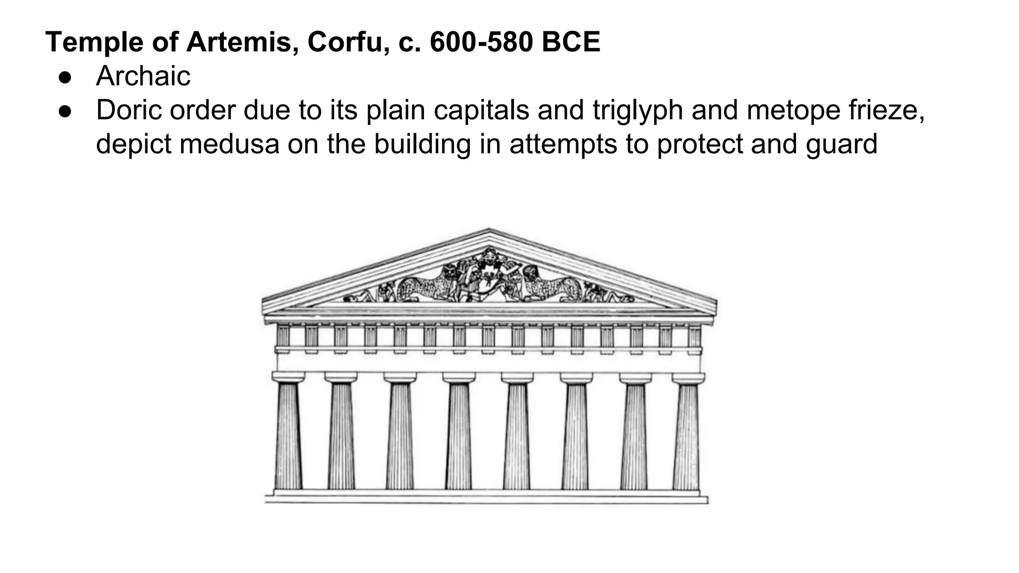 Temple of Artemis, Corfu, c. 600-580 BCE
● Archaic
● Doric order due to its plain capitals and triglyph and metope frieze,
depict medusa on the building in attempts to protect and guard
 