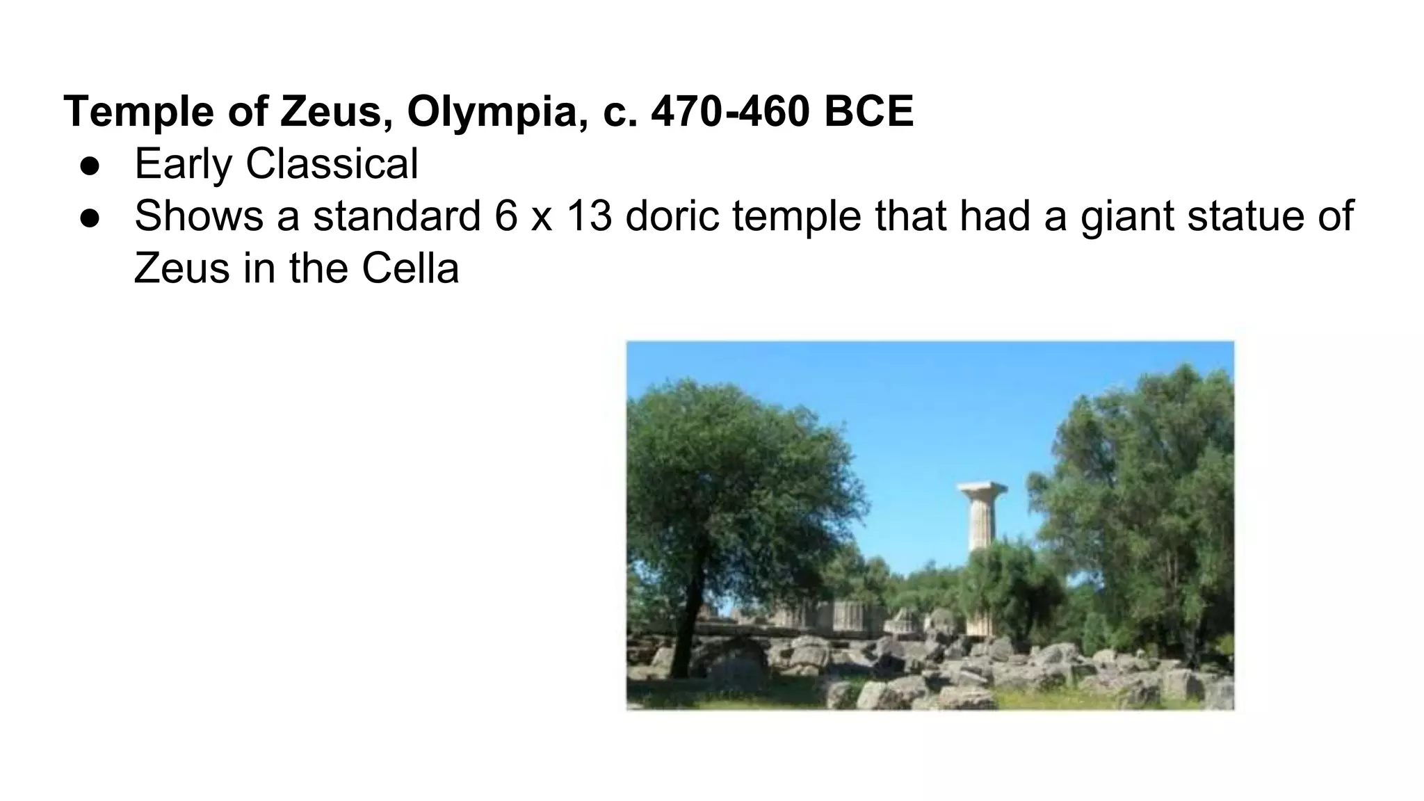 Temple of Zeus, Olympia, c. 470-460 BCE
● Early Classical
● Shows a standard 6 x 13 doric temple that had a giant statue of
Zeus in the Cella
 