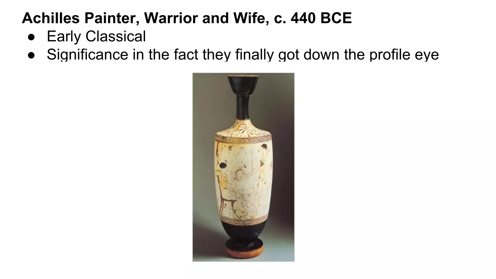 Achilles Painter, Warrior and Wife, c. 440 BCE
● Early Classical
● Significance in the fact they finally got down the profile eye
 