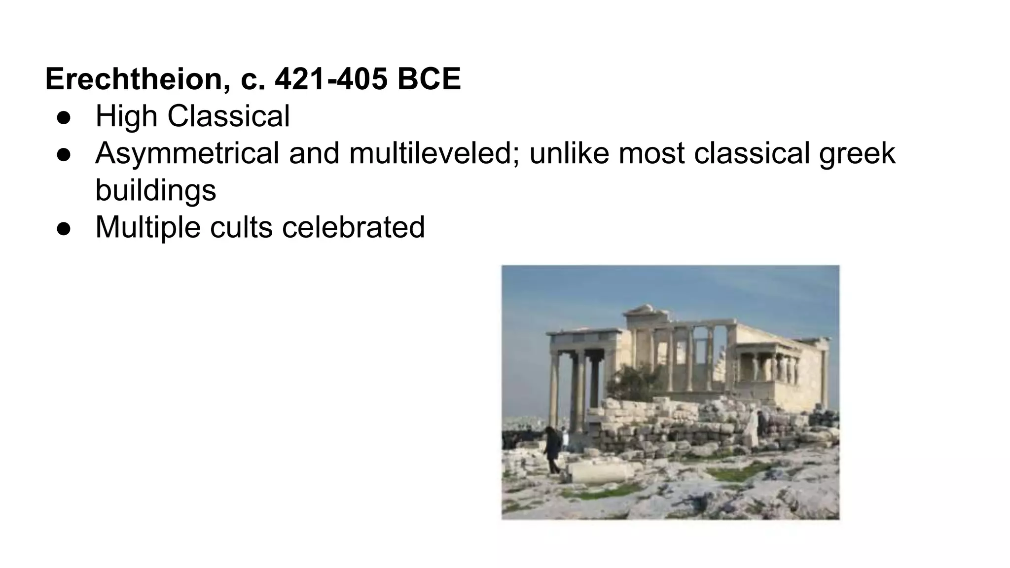 Erechtheion, c. 421-405 BCE
● High Classical
● Asymmetrical and multileveled; unlike most classical greek
buildings
● Multiple cults celebrated
 