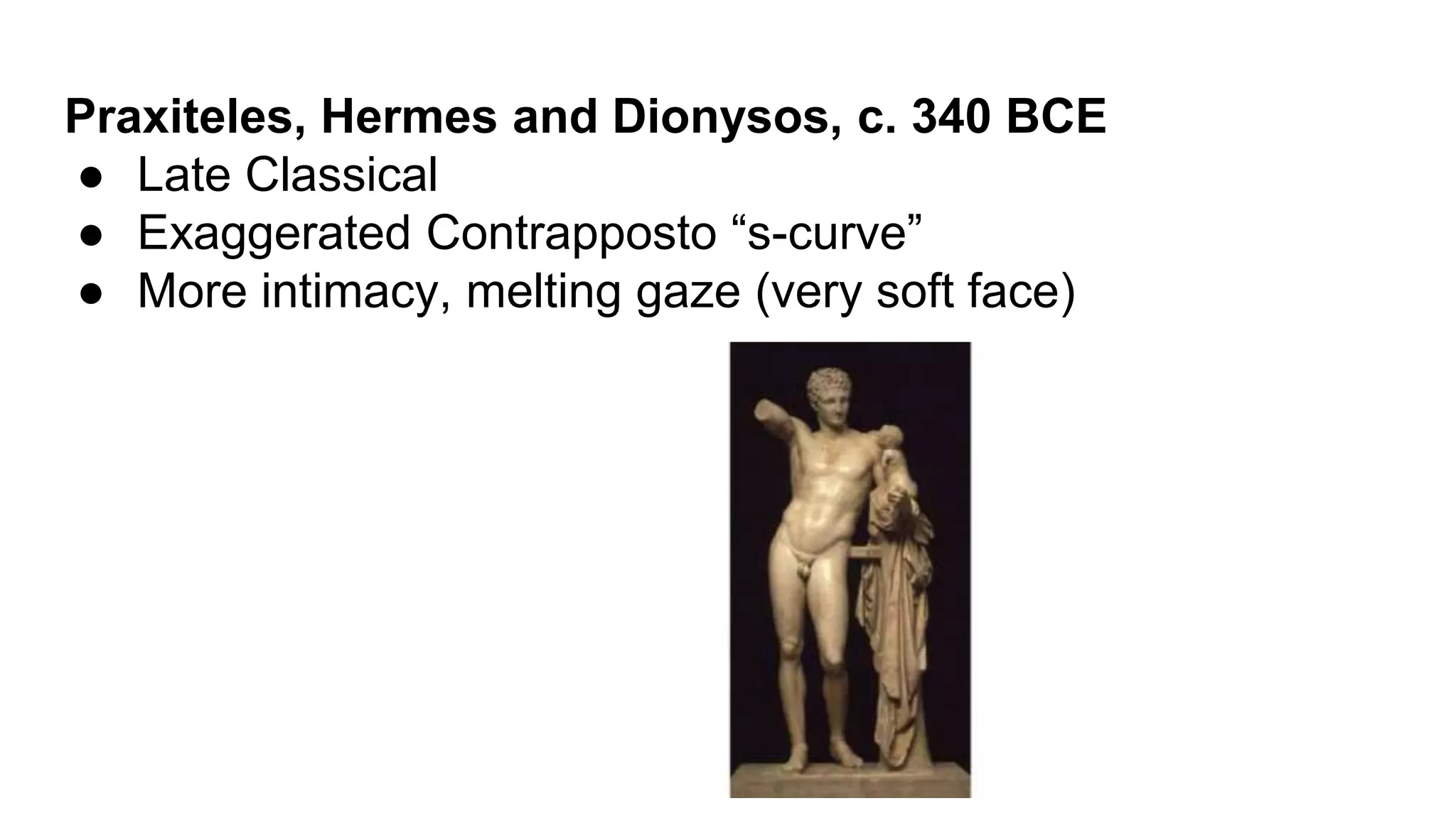 Praxiteles, Hermes and Dionysos, c. 340 BCE
● Late Classical
● Exaggerated Contrapposto “s-curve”
● More intimacy, melting gaze (very soft face)
 