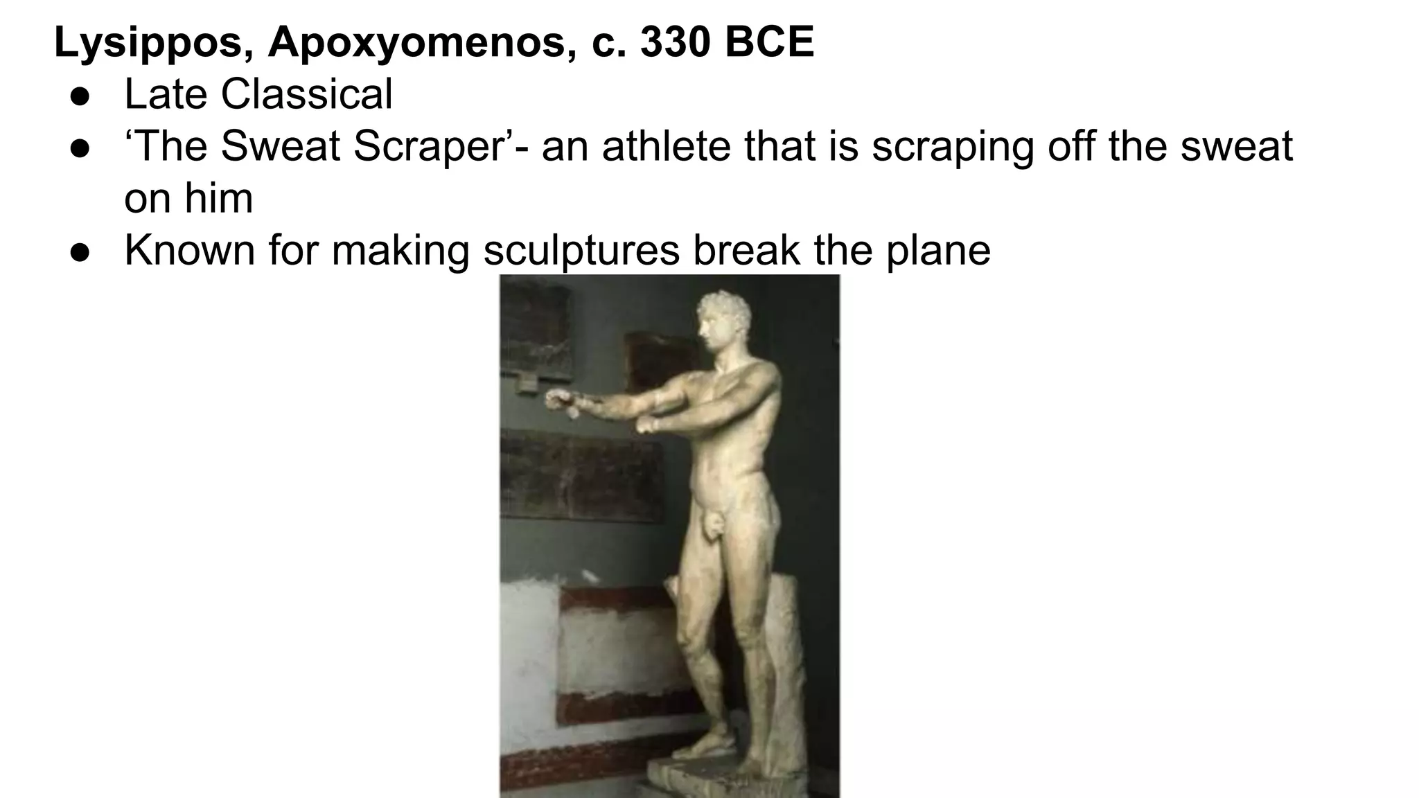 Lysippos, Apoxyomenos, c. 330 BCE
● Late Classical
● ‘The Sweat Scraper’- an athlete that is scraping off the sweat
on him
● Known for making sculptures break the plane
 