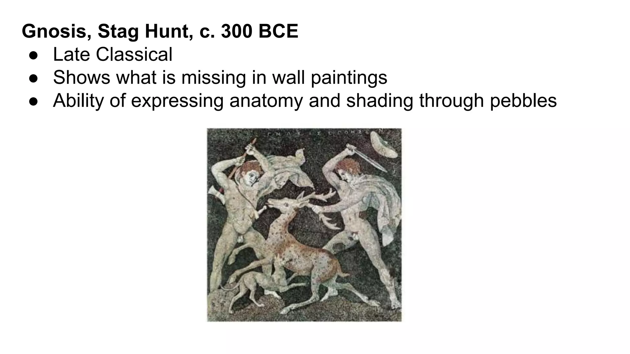 Gnosis, Stag Hunt, c. 300 BCE
● Late Classical
● Shows what is missing in wall paintings
● Ability of expressing anatomy and shading through pebbles
 