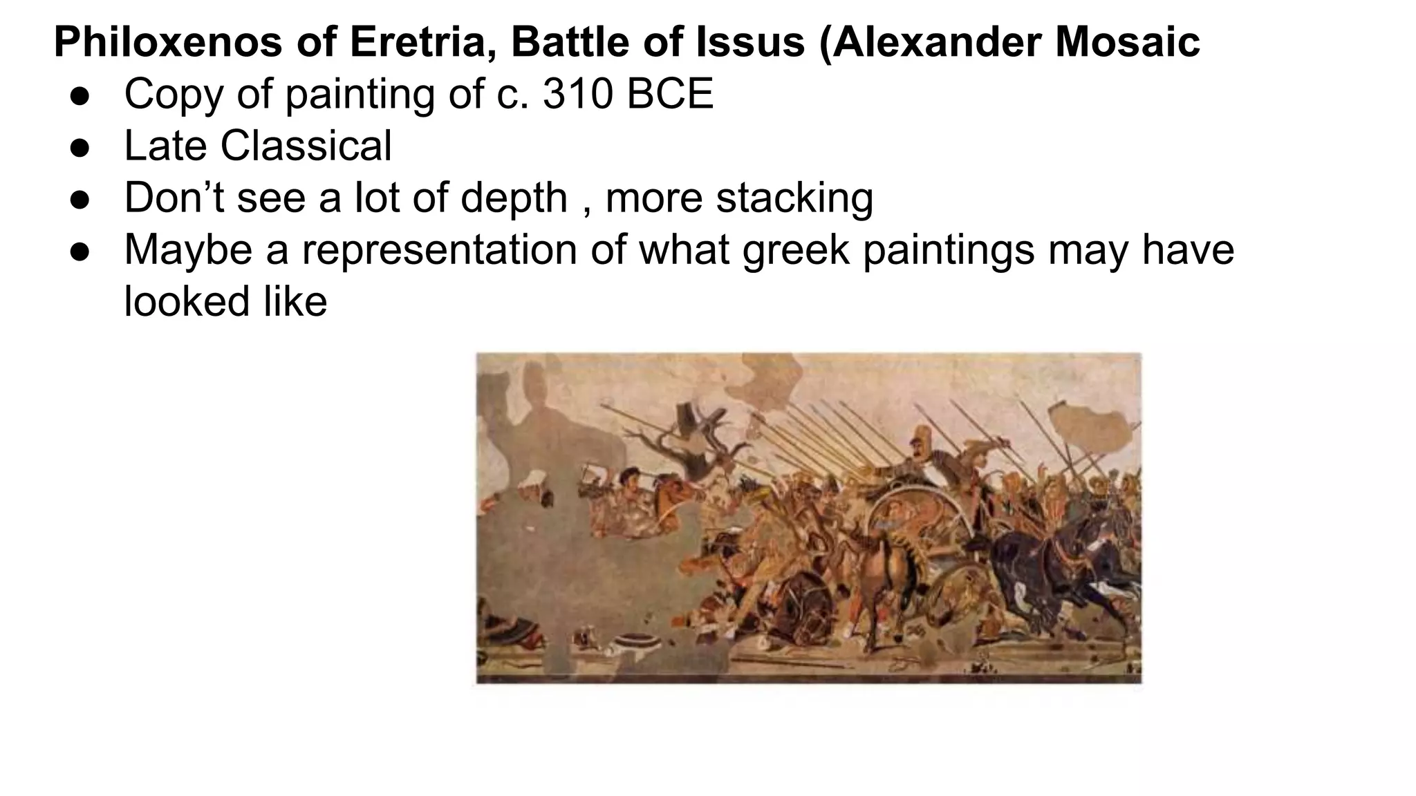 Philoxenos of Eretria, Battle of Issus (Alexander Mosaic
● Copy of painting of c. 310 BCE
● Late Classical
● Don’t see a lot of depth , more stacking
● Maybe a representation of what greek paintings may have
looked like
 