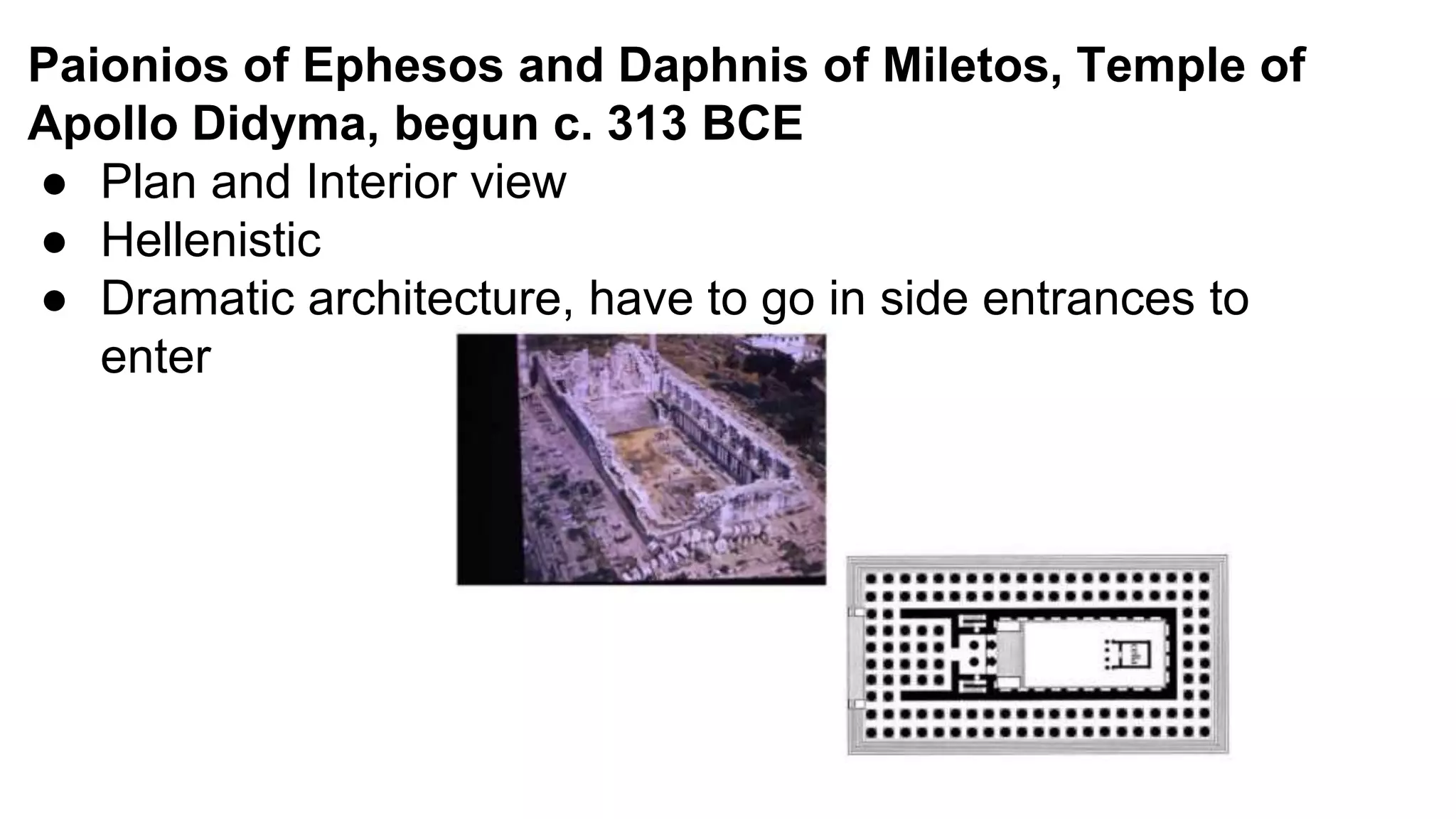 Paionios of Ephesos and Daphnis of Miletos, Temple of
Apollo Didyma, begun c. 313 BCE
● Plan and Interior view
● Hellenistic
● Dramatic architecture, have to go in side entrances to
enter
 