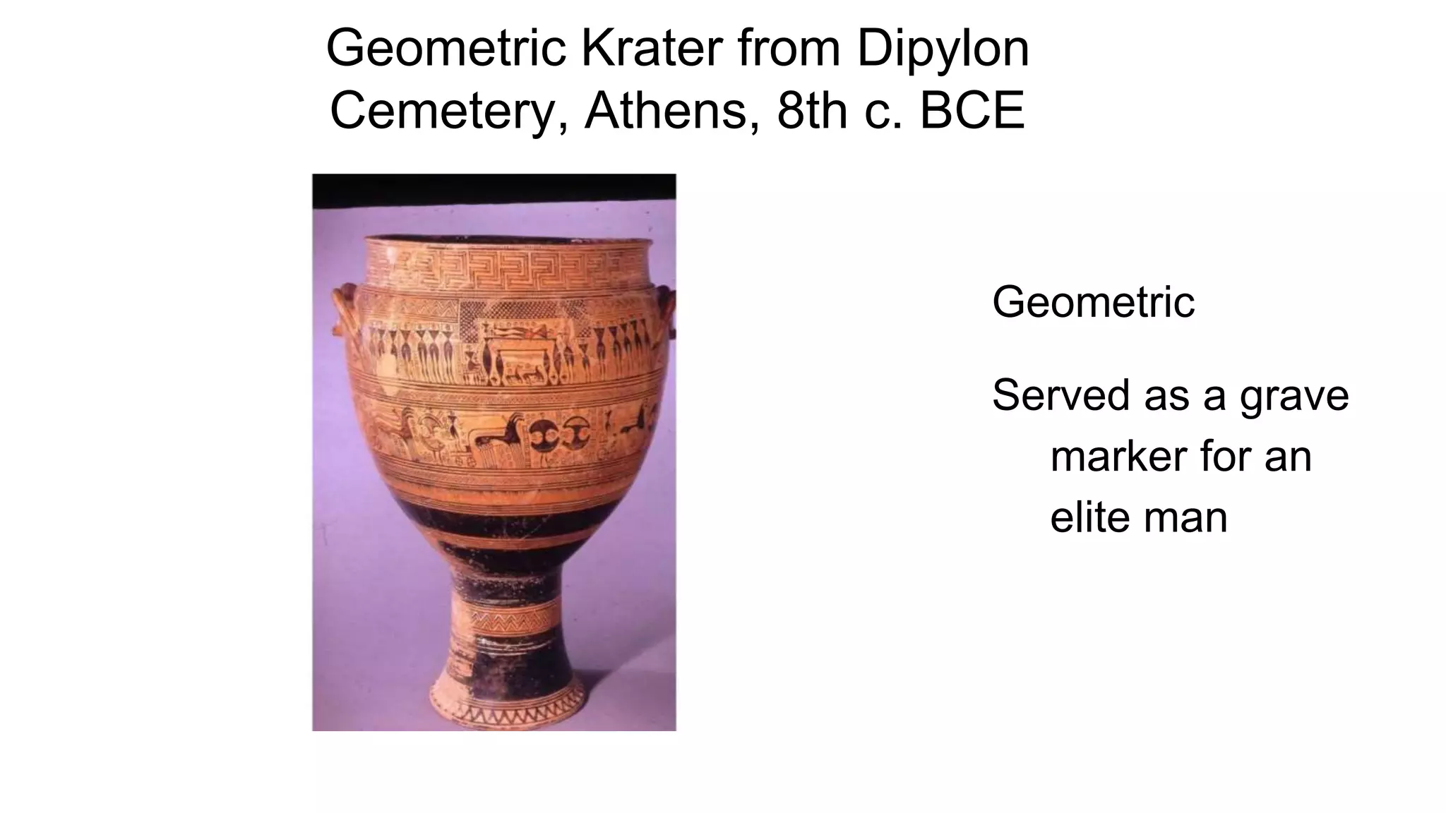 Geometric Krater from Dipylon
Cemetery, Athens, 8th c. BCE
Geometric
Served as a grave
marker for an
elite man
 