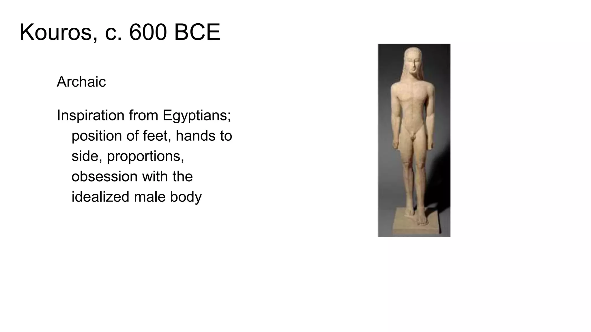 Kouros, c. 600 BCE
Archaic
Inspiration from Egyptians;
position of feet, hands to
side, proportions,
obsession with the
idealized male body
 