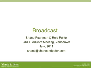 Broadcast Shane Pearlman & Reid Peifer GRSS AdCom Meeting, Vancouver July, 2011 shane@shaneandpeter.com 