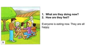 1. What are they doing now?
2. How are they feel?
Everyone is eating now. They are all
happy.
 