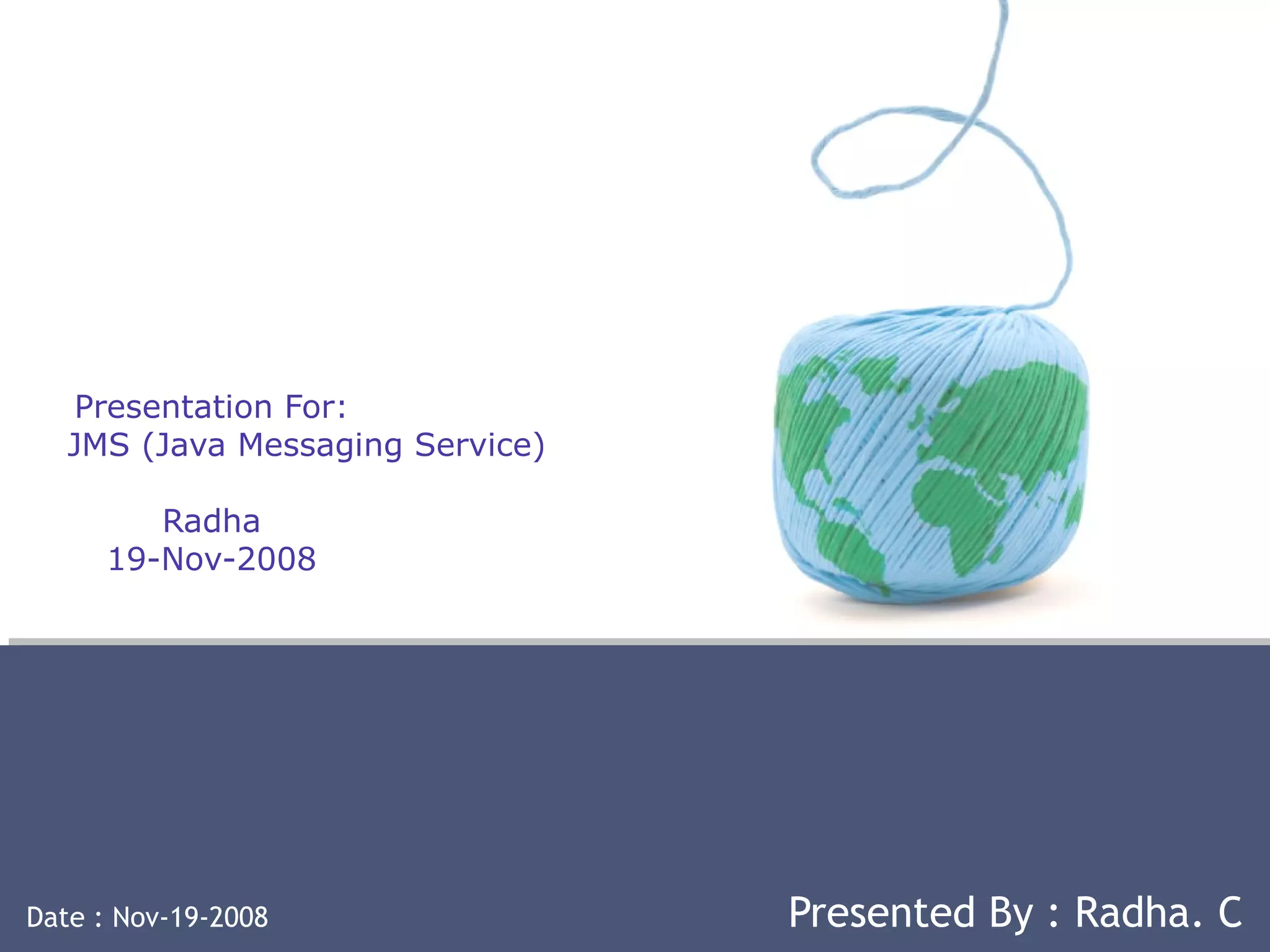 Presentation For:
JMS (Java Messaging Service)
Radha
19-Nov-2008
Date : Nov-19-2008 Presented By : Radha. C
 