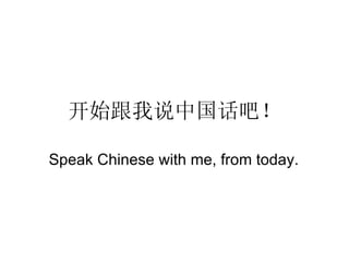 开始跟我说中国话吧！ Speak Chinese with me, from today. 