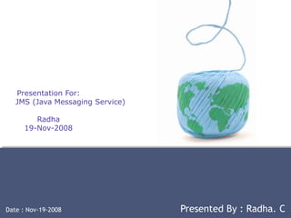 Presentation For:
JMS (Java Messaging Service)
Radha
19-Nov-2008
Date : Nov-19-2008 Presented By : Radha. C
 