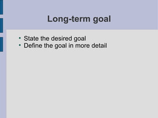 Long-term goal State the desired goal Define the goal in more detail 