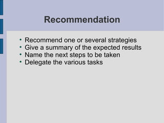 Recommendation Recommend one or several strategies Give a summary of the expected results Name the next steps to be taken Delegate the various tasks  