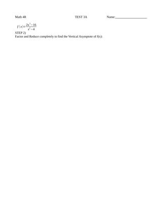 Math 4R TEST 3A Name:____________________
f (x)=
2x
3
−16
x
2
−4
STEP 2)
Factor and Reduce completely to find the Vertical Asymptote of f(x):