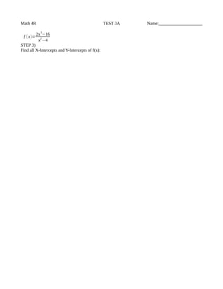 Math 4R TEST 3A Name:____________________
f (x)=
2x
3
−16
x
2
−4
STEP 3)
Find all X-Intercepts and Y-Intercepts of f(x):