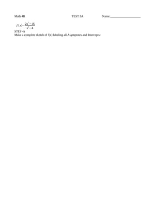 Math 4R TEST 3A Name:____________________
f (x)=
2x
3
−16
x
2
−4
STEP 4)
Make a complete sketch of f(x) labeling all Asymptotes and Intercepts: