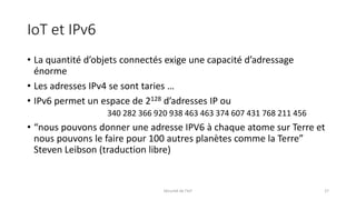IoT et IPv6
• La quantité d’objets connectés exige une capacité d’adressage
énorme
• Les adresses IPv4 se sont taries …
• ...