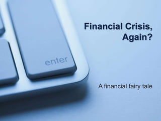 Financial Crisis,
         Again?




   A financial fairy tale
 