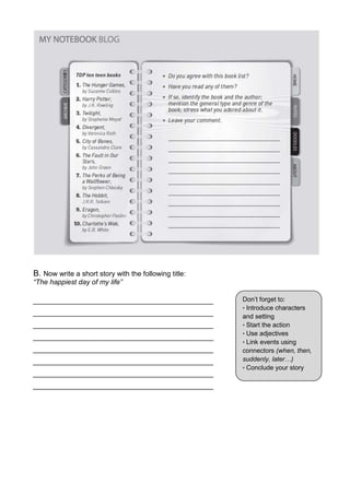 B. Now write a short story with the following title:
“The happiest day of my life”
______________________________________________
______________________________________________
______________________________________________
______________________________________________
______________________________________________
______________________________________________
______________________________________________
______________________________________________
Don’t forget to:
• Introduce characters
and setting
• Start the action
• Use adjectives
• Link events using
connectors (when, then,
suddenly, later…)
• Conclude your story
 