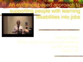 An evidence based approach to supporting people with learning disabilities into jobs Stephen Beyer Welsh Centre for Learning Disabilities Cardiff University Wales, UK 