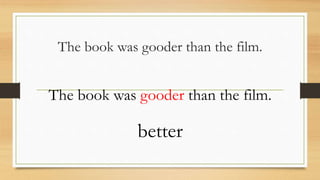 The book was gooder than the film.
The book was gooder than the film.
better
 