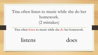 Tina often listen to music while she do her
homework.
(2 mistakes)
Tina often listen to music while she do her homework.
listens does
 