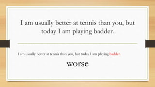 I am usually better at tennis than you, but
today I am playing badder.
I am usually better at tennis than you, but today I am playing badder.
worse
 