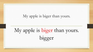 My apple is biger than yours.
My apple is biger than yours.
bigger
 