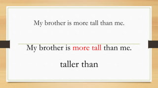 My brother is more tall than me.
My brother is more tall than me.
taller than
 