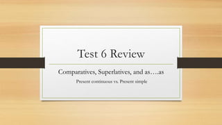 Test 6 Review
Comparatives, Superlatives, and as….as
Present continuous vs. Present simple
 
