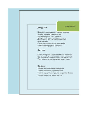 Давуу, сул тал
Давуу тал:

Шалгалт авахад цаг хугацаа хэмнэх
Эдийн засгийн хэмнэлттэй
Бүх хэлбэрийн тест бэлтгэх
Дүн бодож, цаг хугацаа алдахгүй
Анализ хийх
Сурагч алдаандаа дүгнэлт хийх
Байнга сайжруулах боломж

Сул тал:

Компьютерийн мэдлэгтэй байх хэрэгтэй
Санамсаргүй алдаа гарах магадлалтай
Тест шивэхэд цаг хугацаа зарцуулна.


Санамж:
Тестийг бөглөхөөс өмнө сайн унших
Тестийг бөглөсний дараа хадгалах
Тестийн хариултын хуудсыг анхааралтай бөглөх
Тестийн хариултыг дахин шалгах
 