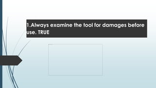 1.Always examine the tool for damages before
use. TRUE
 