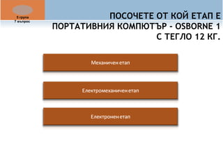 ПОСОЧЕТЕ ОТ КОЙ ЕТАП Е 
ПОРТАТИВНИЯ КОМПЮТЪР - OSBORNE 1 
С ТЕГЛО 12 КГ. 
5 група 
7 въпрос 
 