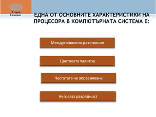 ЕДНА ОТ ОСНОВНИТЕ ХАРАКТЕРИСТИКИ НА 
ПРОЦЕСОРА В КОМПЮТЪРНАТА СИСТЕМА Е: 
5 група 
8 въпрос 
 