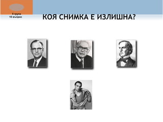 КОЯ СНИМКА Е ИЗЛИШНА? 5 група 
10 въпрос 
 