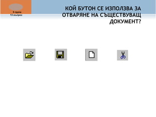 КОЙ БУТОН СЕ ИЗПОЛЗВА ЗА 
ОТВАРЯНЕ НА СЪЩЕСТВУВАЩ 
ДОКУМЕНТ? 
5 група 
13 въпрос 
 