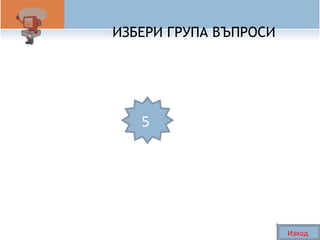 ИЗБЕРИ ГРУПА ВЪПРОСИ 
5 
Изход 
 