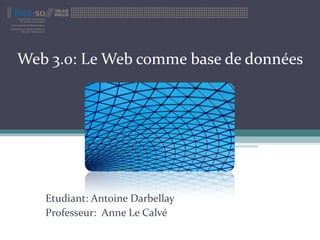 Web 3.0: Le Web comme base de données Etudiant: Antoine Darbellay Professeur:  Anne Le Calvé 